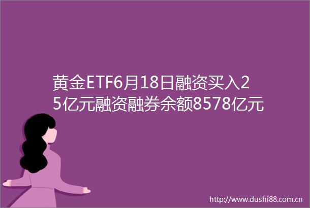 黄金ETF6月18日融资买入25亿元融资融券余额8578亿元
