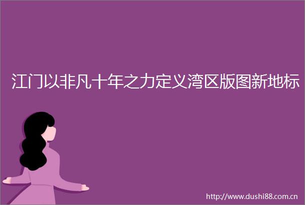 江门以非凡十年之力定义湾区版图新地标