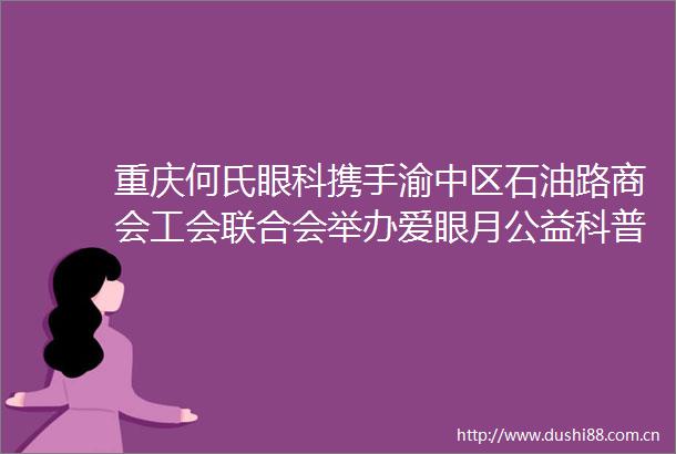 重庆何氏眼科携手渝中区石油路商会工会联合会举办爱眼月公益科普活动