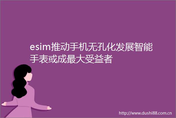esim推动手机无孔化发展智能手表或成最大受益者