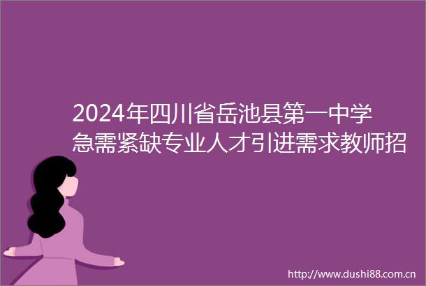 2024年四川省岳池县第一中学急需紧缺专业人才引进需求教师招聘公告