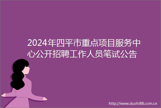 2024年四平市重点项目服务中心公开招聘工作人员笔试公告