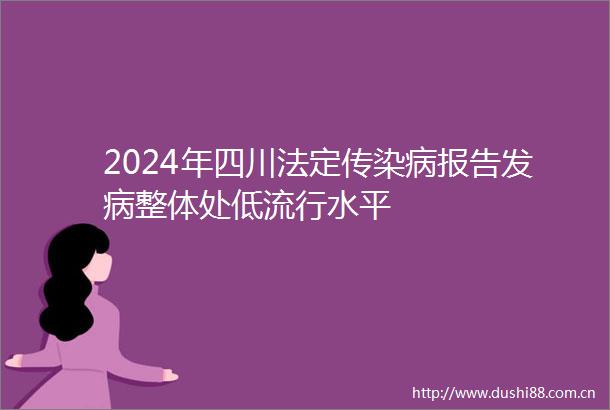 2024年四川法定传染病报告发病整体处低流行水平