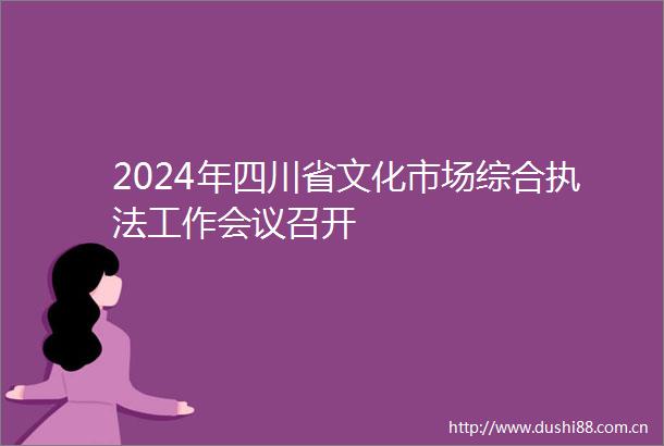 2024年四川省文化市场综合工作会议召开