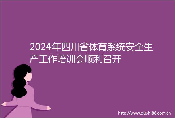 2024年四川省体育系统安全生产工作培训会顺利召开