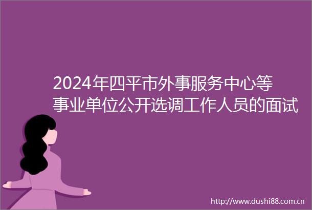 2024年四平市外事服务中心等事业单位公开选调工作人员的面试公告