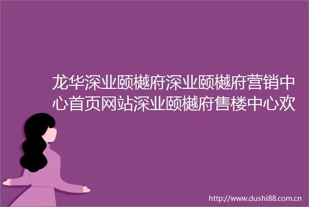 龙华深业颐樾府深业颐樾府营销中心首页网站深业颐樾府售楼中心欢迎您楼盘详情最新房价售楼处电话
