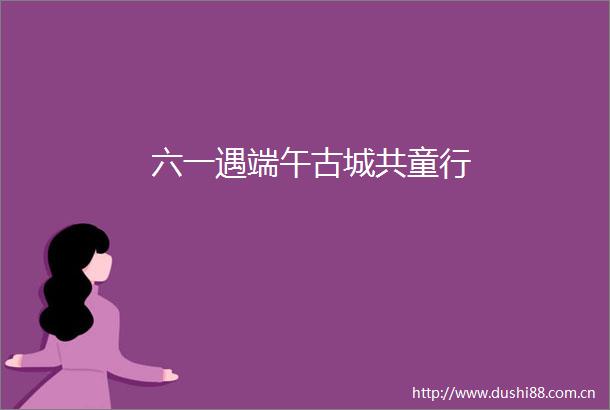 六一遇端午古城共童行