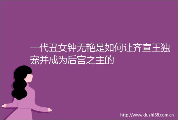 一代丑女钟无艳是如何让齐宣王独宠并成为后宫之主的