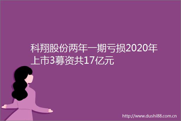 科翔股份两年一期亏损2020年上市3募资共17亿元