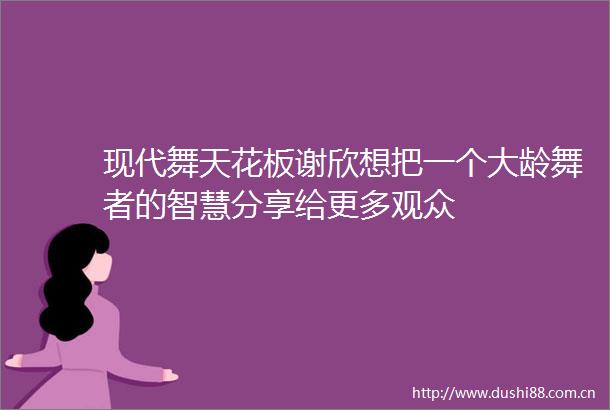 现代舞天花板谢欣想把一个大龄舞者的智慧分享给更多观众