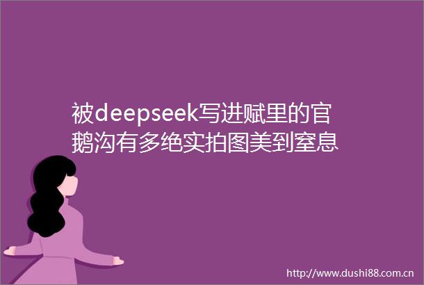 被deepseek写进赋里的官鹅沟有多绝实拍图美到窒息