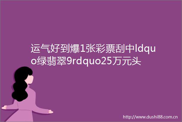 运气好到爆1张彩票刮中ldquo绿翡翠9rdquo25万元头奖