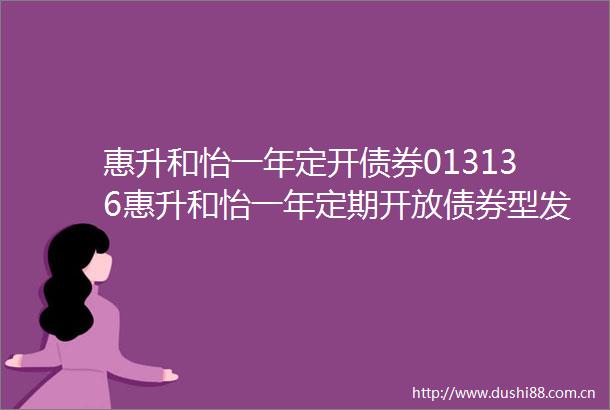 惠升和怡一年定开债券013136惠升和怡一年定期开放债券型发起式证券投资基金基金产品资料概要更新
