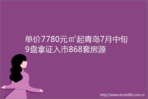 单价7780元㎡起青岛7月中旬9盘拿证入市868套房源