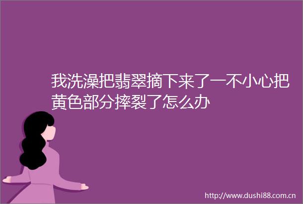 我洗澡把翡翠摘下来了一不小心把黄色部分摔裂了怎么办