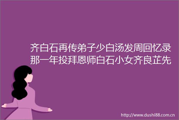 齐白石再传弟子少白汤发周回忆录那一年投拜恩师白石小女齐良芷先生