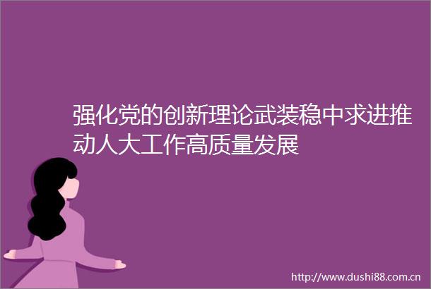 强化党的创新理论武装稳中求进推动人大工作高质量发展