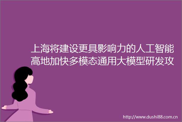 上海将建设更具影响力的人工智能高地加快多模态通用大模型研发攻关