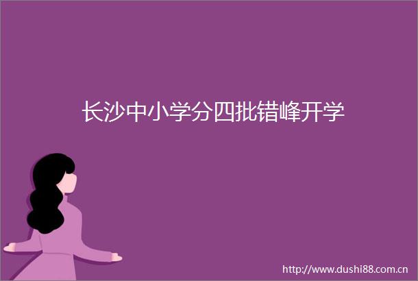 长沙中小学分四批错峰开学