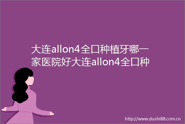 大连allon4全口种植牙哪一家医院好大连allon4全口种植牙的医院有博大美丽雅