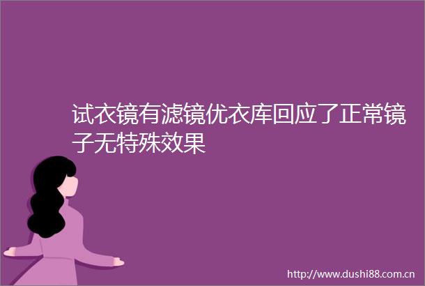 试衣镜有滤镜优衣库回应了正常镜子无特殊效果