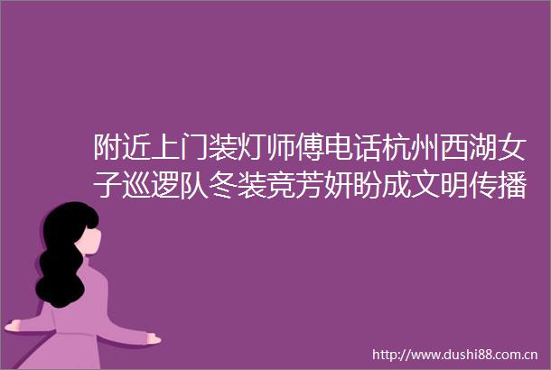 附近上门装灯师傅电话杭州西湖女子巡逻队冬装竞芳妍盼成文明传播者