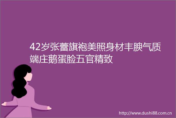 42岁张蕾旗袍美照身材丰腴气质端庄鹅蛋脸五官精致