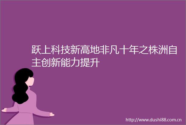 跃上科技新高地非凡十年之株洲自主创新能力提升