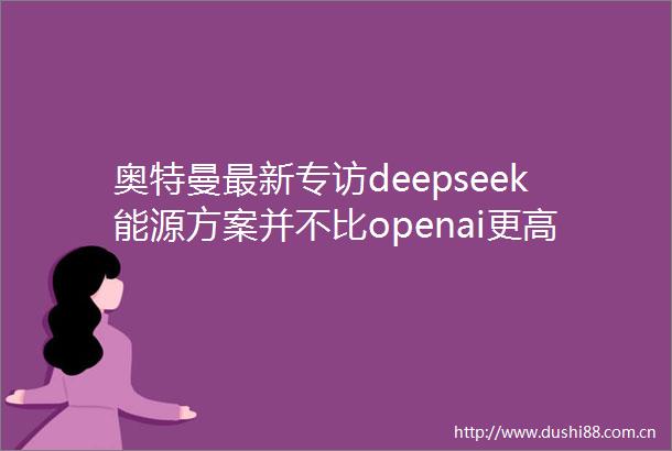 奥特曼最新专访deepseek能源方案并不比openai更高效