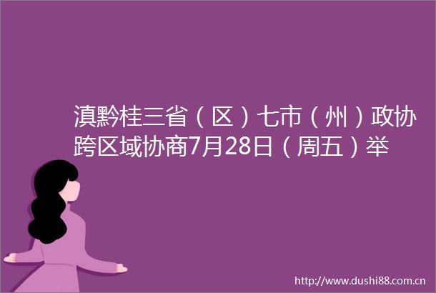滇黔桂三省（区）七市（州）政协跨区域协商7月28日（周五）举行