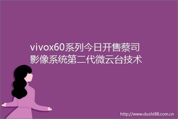 vivox60系列今日开售蔡司影像系统第二代微云台技术