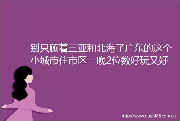 别只顾着三亚和北海了广东的这个小城市住市区一晚2位数好玩又好吃关键周末不堵车