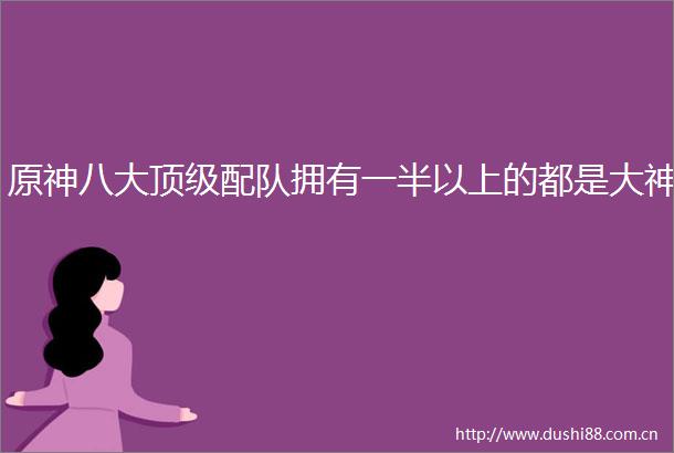 原神八大顶级配队拥有一半以上的都是大神