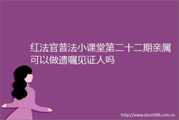红普法小课堂第二十二期亲属可以做遗嘱见证人吗