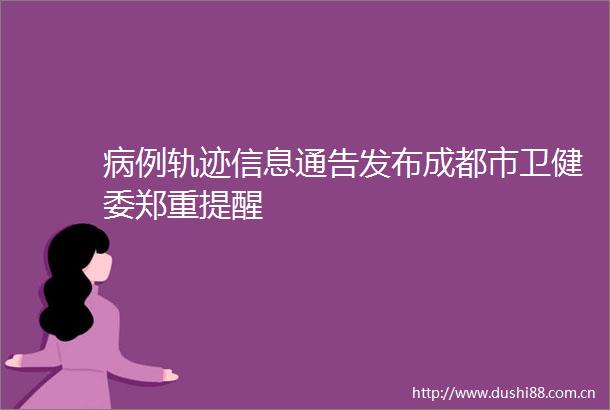 病例轨迹信息通告发布成都市卫健委郑重提醒