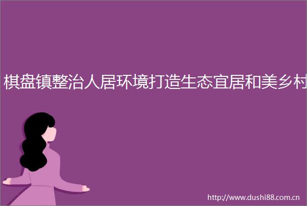 棋盘镇整治人居环境打造生态宜居和美乡村