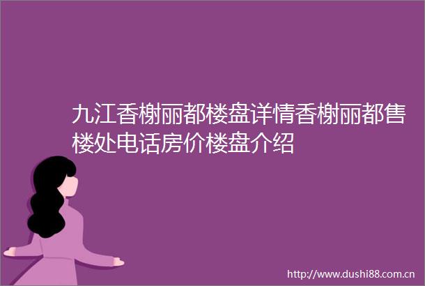 九江香榭丽都楼盘详情香榭丽都售楼处电话房价楼盘介绍