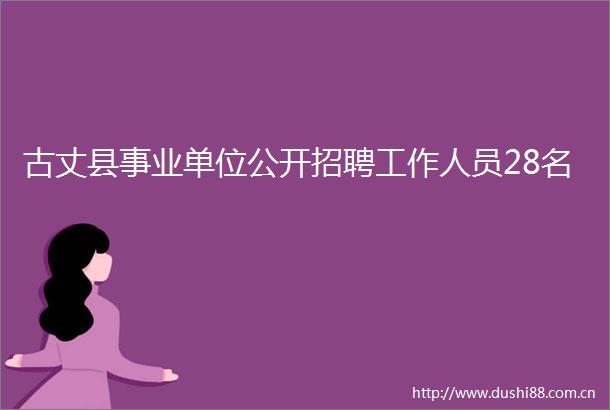 古丈县事业单位公开招聘工作人员28名