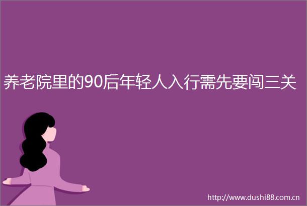 养老院里的90后年轻人入行需先要闯三关