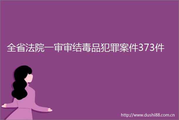 全省一审审结毒品案件373件