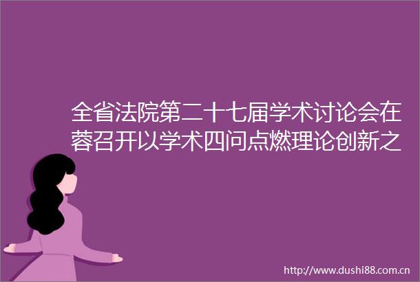 全省第二十七届学术讨论会在蓉召开以学术四问点燃理论创新之火以三种生态厚植人才成长之壤