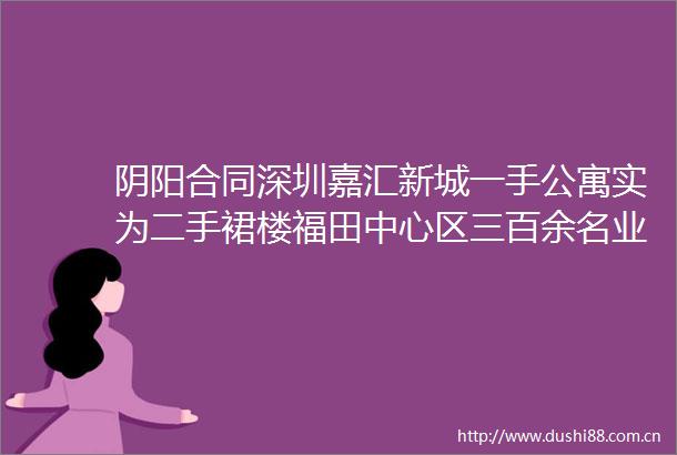 阴阳合同深圳嘉汇新城一手公寓实为二手裙楼福田中心区三百余名业主苦诉落入高额返租局