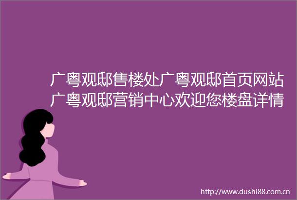 广粤观邸售楼处广粤观邸首页网站广粤观邸营销中心欢迎您楼盘详情最新价格户型图容积率售楼处