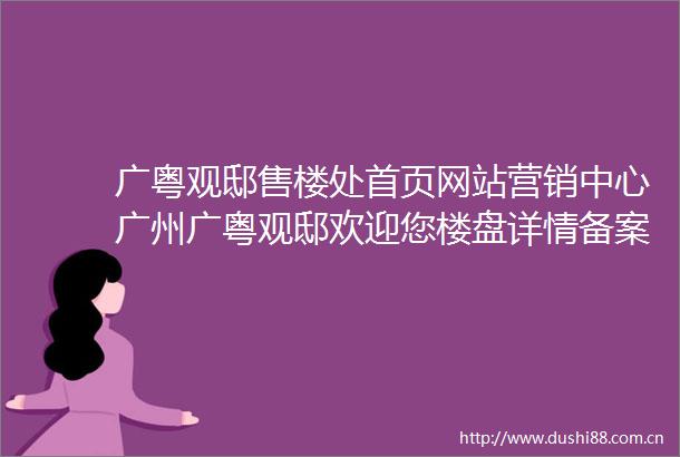 广粤观邸售楼处首页网站营销中心广州广粤观邸欢迎您楼盘详情备案价户型图售楼处