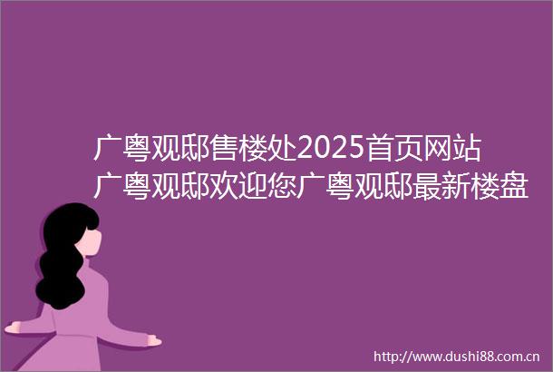 广粤观邸售楼处2025首页网站广粤观邸欢迎您广粤观邸最新楼盘详情价格户型配套广粤观邸售楼中心24小时电话服务热线