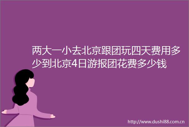 两大一小去北京跟团玩四天费用多少到北京4日游报团花费多少钱