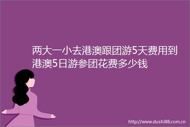 两大一小去港澳跟团游5天费用到港澳5日游参团花费多少钱