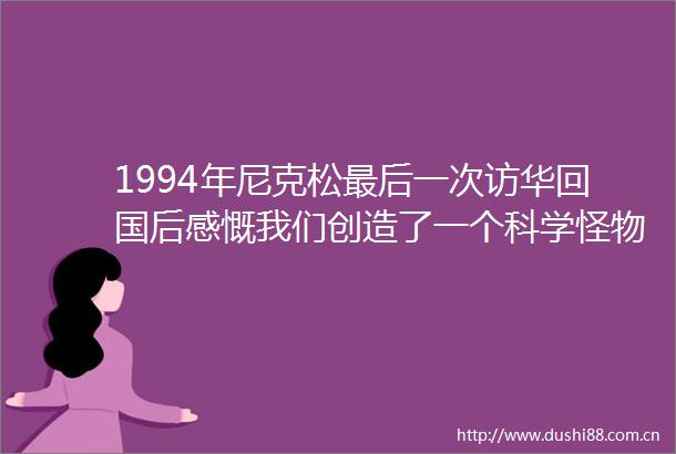 1994年尼克松最后一次访华回国后感慨我们创造了一个科学怪物