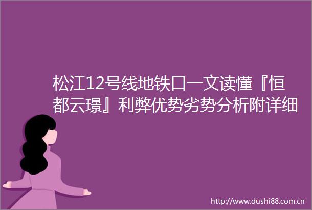 松江12号线地铁口一文读懂『恒都云璟』利弊优势劣势分析附详细资料